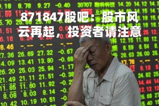 871847股吧：股市风云再起，投资者请注意！