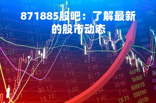 871885股吧：了解最新的股市动态