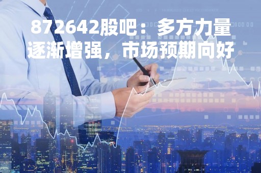 872642股吧：多方力量逐渐增强，市场预期向好