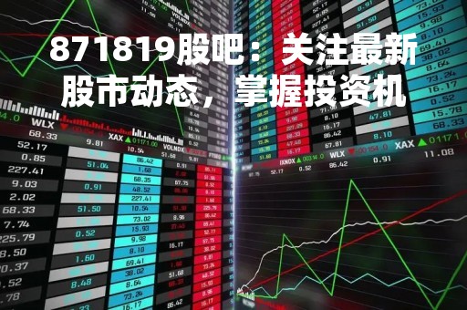 871819股吧：关注最新股市动态，掌握投资机会