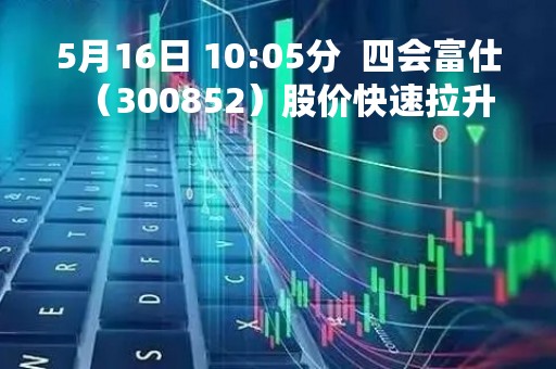 5月16日 10:05分  四会富仕（300852）股价快速拉升