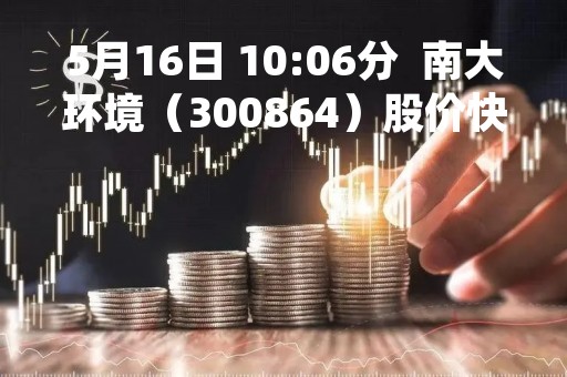 5月16日 10:06分  南大环境（300864）股价快速拉升