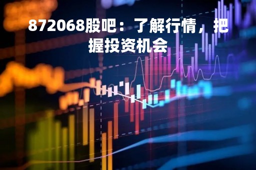 872068股吧：了解行情，把握投资机会