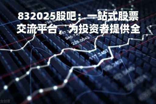 832025股吧：一站式股票交流平台，为投资者提供全面股票信息