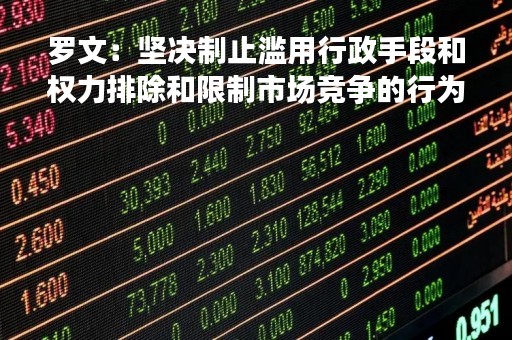 罗文：坚决制止滥用行政手段和权力排除和限制市场竞争的行为
