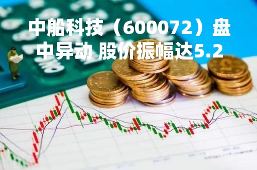 中船科技（600072）盘中异动 股价振幅达5.27% 跌7.07% 报23.18元（05-16）