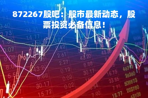 872267股吧：股市最新动态，股票投资必备信息！