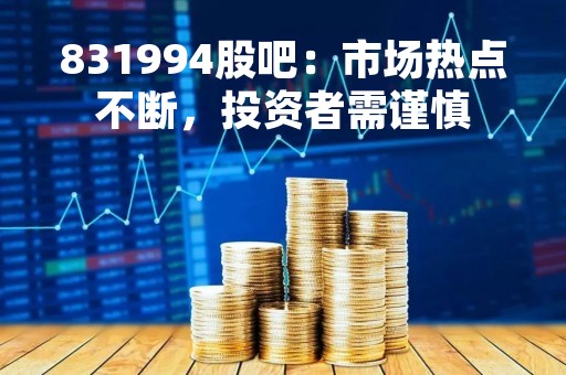 831994股吧：市场热点不断，投资者需谨慎