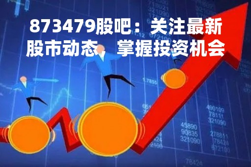 873479股吧：关注最新股市动态，掌握投资机会