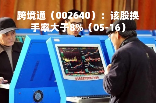 跨境通（002640）：该股换手率大于8%（05-16）