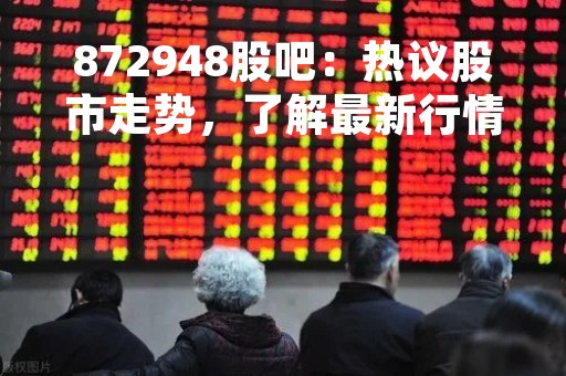 872948股吧：热议股市走势，了解最新行情