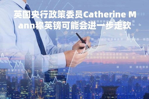 英国央行政策委员Catherine Mann称英镑可能会进一步走软