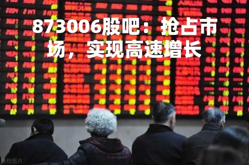 873006股吧：抢占市场，实现高速增长