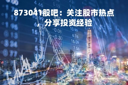 873041股吧：关注股市热点，分享投资经验