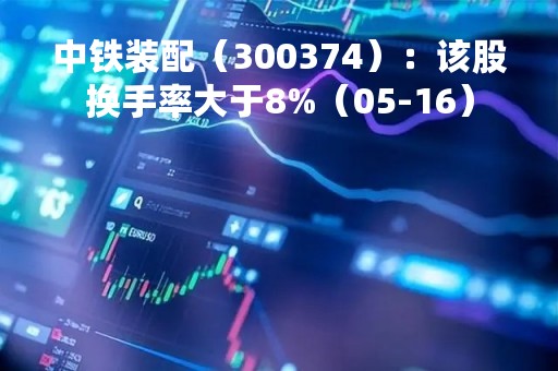 中铁装配（300374）：该股换手率大于8%（05-16）