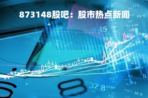 873148股吧：股市热点新闻
