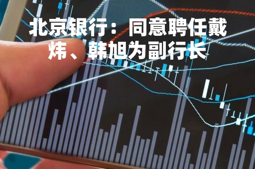 北京银行：同意聘任戴炜、韩旭为副行长