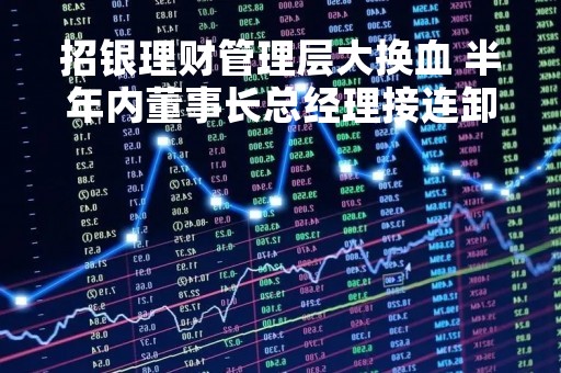 招银理财管理层大换血 半年内董事长总经理接连卸任