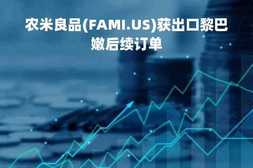 农米良品(FAMI.US)获出口黎巴嫩后续订单