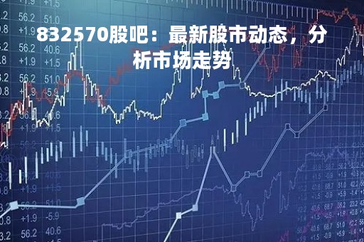 832570股吧：最新股市动态，分析市场走势