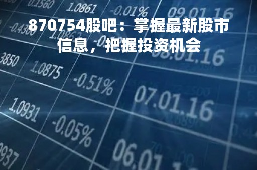 870754股吧：掌握最新股市信息，把握投资机会