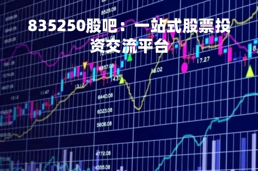 835250股吧：一站式股票投资交流平台