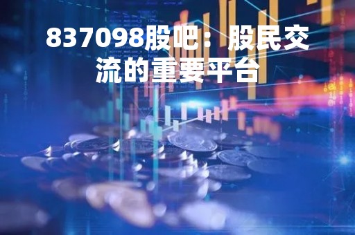 837098股吧：股民交流的重要平台