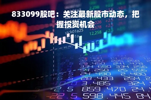 833099股吧：关注最新股市动态，把握投资机会