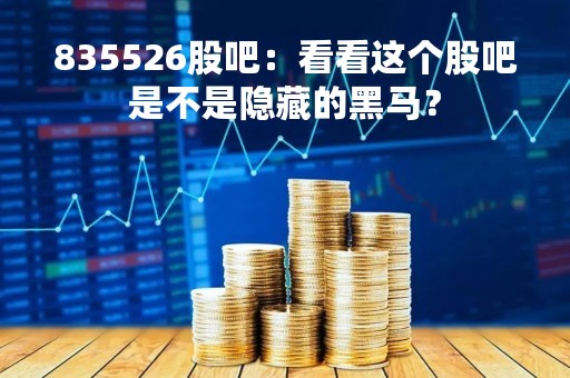 835526股吧：看看这个股吧是不是隐藏的黑马？