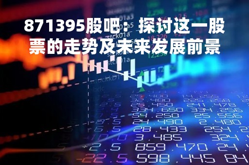 871395股吧：探讨这一股票的走势及未来发展前景