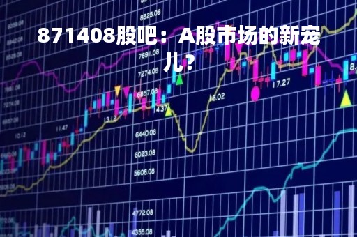 871408股吧：A股市场的新宠儿？