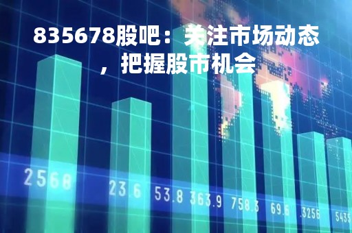 835678股吧：关注市场动态，把握股市机会