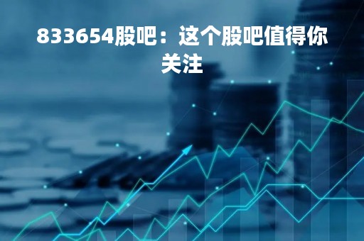 833654股吧：这个股吧值得你关注