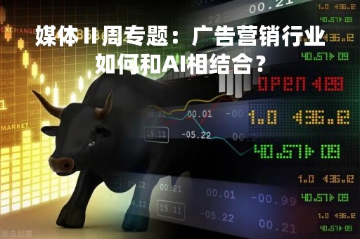 媒体Ⅱ周专题：广告营销行业如何和AI相结合？