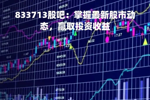 833713股吧：掌握最新股市动态，赢取投资收益