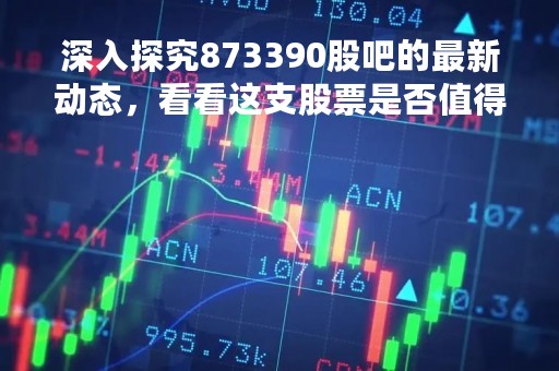 深入探究873390股吧的最新动态，看看这支股票是否值得投资
