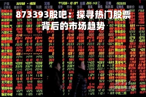 873393股吧：探寻热门股票背后的市场趋势