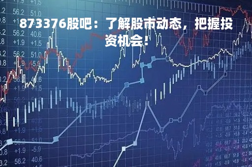 873376股吧：了解股市动态，把握投资机会！