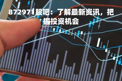 872971股吧：了解最新资讯，把握投资机会