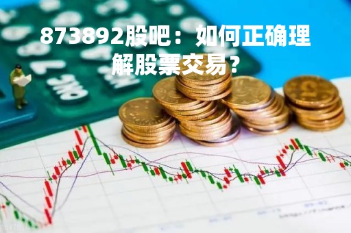 873892股吧：如何正确理解股票交易？