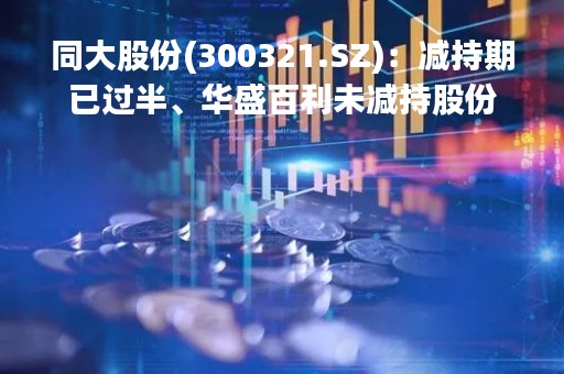 同大股份(300321.SZ)：减持期已过半、华盛百利未减持股份