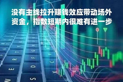 没有主线拉升赚钱效应带动场外资金，指数短期内很难有进一步上攻动力