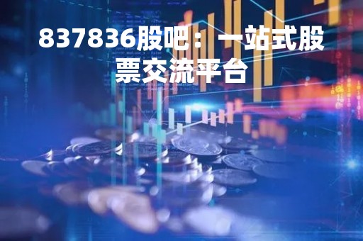 837836股吧：一站式股票交流平台