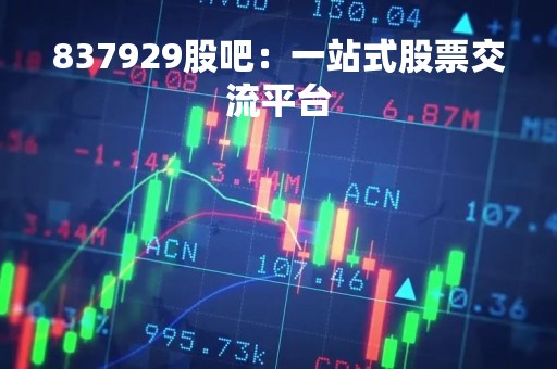 837929股吧：一站式股票交流平台