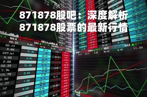 871878股吧：深度解析871878股票的最新行情和投资策略