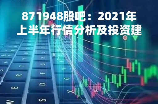 871948股吧：2021年上半年行情分析及投资建议