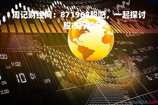 周记财经网：871968股吧，一起探讨股市行情