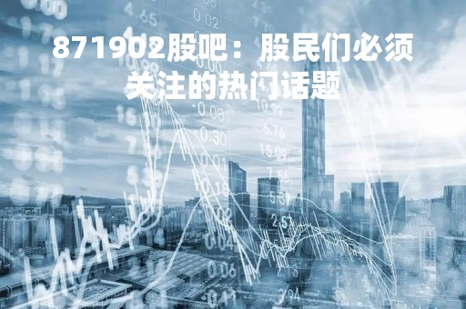 871902股吧：股民们必须关注的热门话题