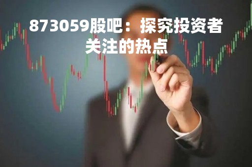 873059股吧：探究投资者关注的热点