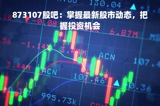 873107股吧：掌握最新股市动态，把握投资机会